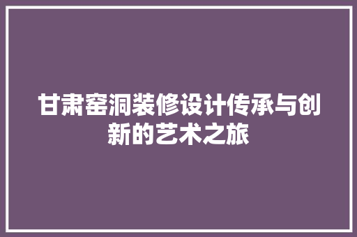 甘肃窑洞装修设计传承与创新的艺术之旅