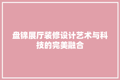 盘锦展厅装修设计艺术与科技的完美融合  第1张