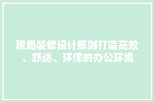 税局装修设计原则打造高效、舒适、环保的办公环境  第1张