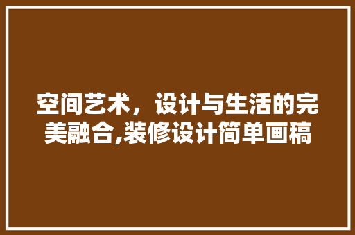 空间艺术，设计与生活的完美融合,装修设计简单画稿  第1张