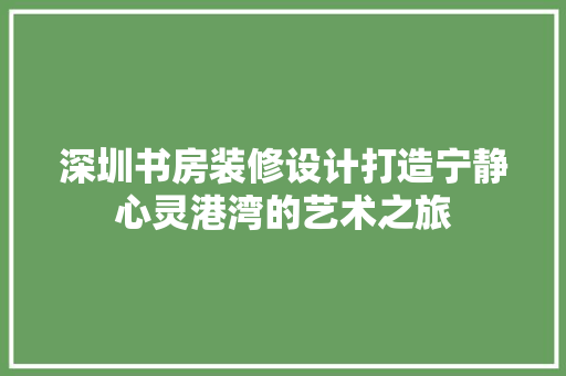 深圳书房装修设计打造宁静心灵港湾的艺术之旅