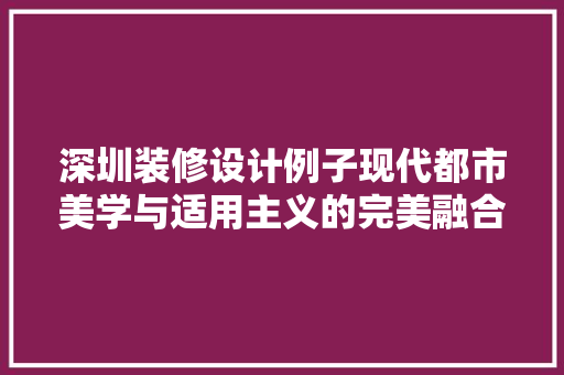 深圳装修设计例子现代都市美学与适用主义的完美融合  第1张