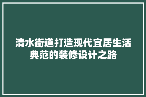 清水街道打造现代宜居生活典范的装修设计之路  第1张