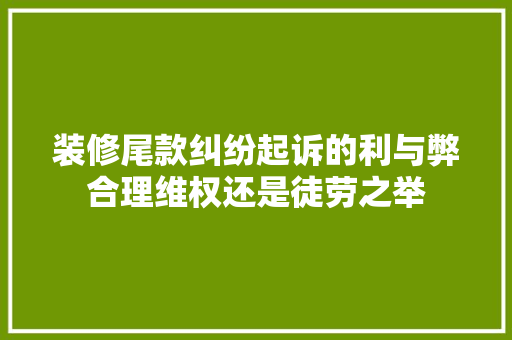 装修尾款纠纷起诉的利与弊合理维权还是徒劳之举  第1张