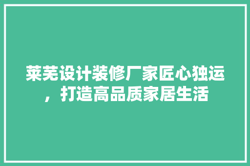 莱芜设计装修厂家匠心独运，打造高品质家居生活  第1张
