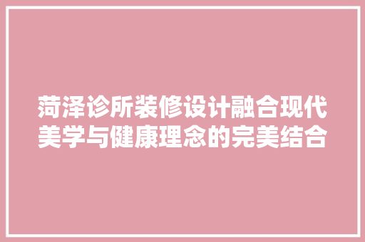 菏泽诊所装修设计融合现代美学与健康理念的完美结合