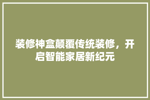 装修神盒颠覆传统装修，开启智能家居新纪元  第1张