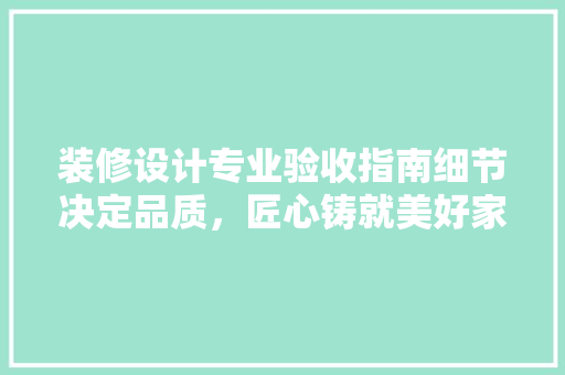 装修设计专业验收指南细节决定品质，匠心铸就美好家居  第1张