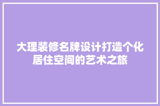 大理装修名牌设计打造个化居住空间的艺术之旅
