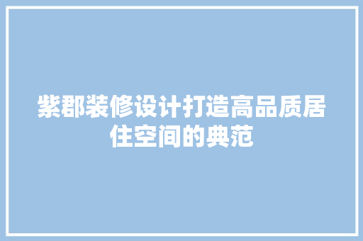 紫郡装修设计打造高品质居住空间的典范  第1张