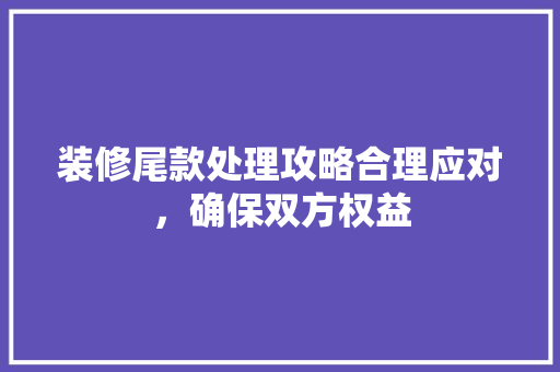 装修尾款处理攻略合理应对，确保双方权益  第1张