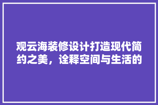 观云海装修设计打造现代简约之美，诠释空间与生活的和谐共鸣  第1张