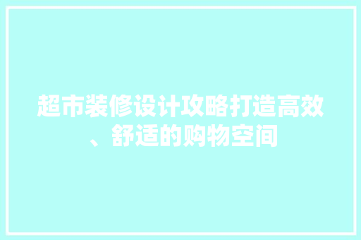超市装修设计攻略打造高效、舒适的购物空间