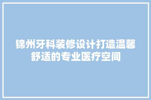 锦州牙科装修设计打造温馨舒适的专业医疗空间  第1张