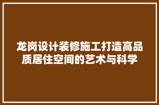 龙岗设计装修施工打造高品质居住空间的艺术与科学  第1张