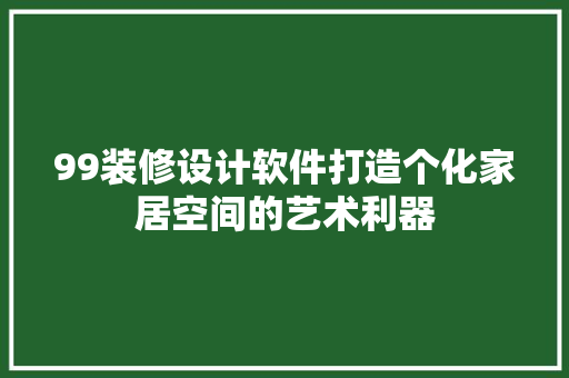99装修设计软件打造个化家居空间的艺术利器
