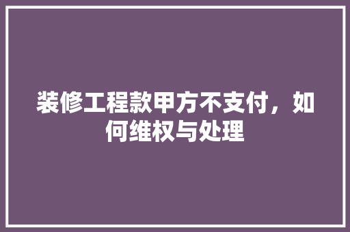 装修工程款甲方不支付，如何维权与处理  第1张