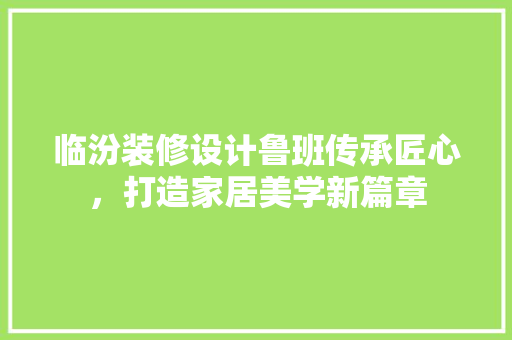 临汾装修设计鲁班传承匠心，打造家居美学新篇章  第1张