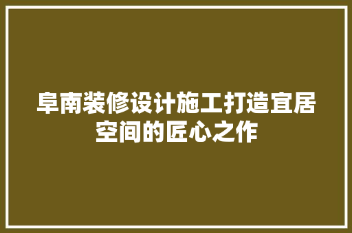 阜南装修设计施工打造宜居空间的匠心之作  第1张