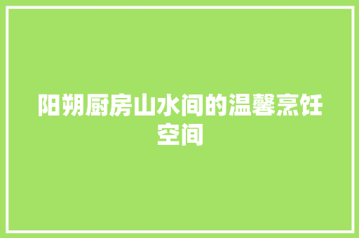 阳朔厨房山水间的温馨烹饪空间  第1张