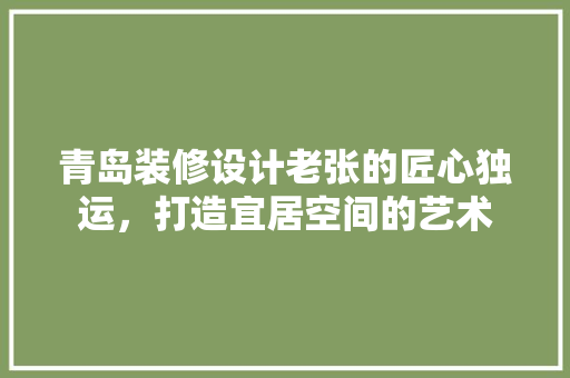 青岛装修设计老张的匠心独运，打造宜居空间的艺术