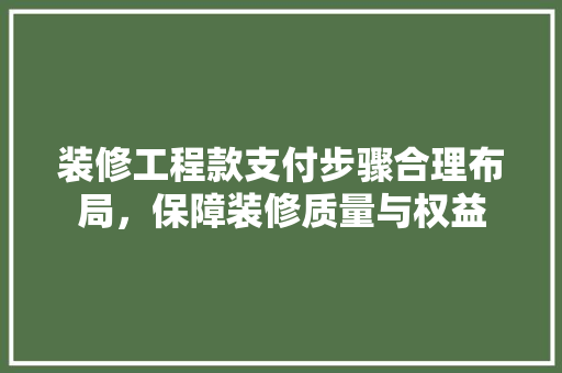装修工程款支付步骤合理布局，保障装修质量与权益  第1张