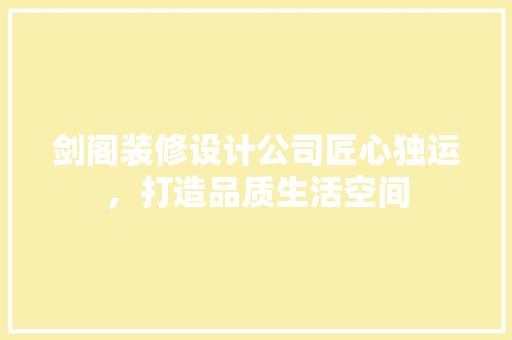 剑阁装修设计公司匠心独运，打造品质生活空间