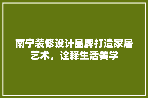 南宁装修设计品牌打造家居艺术，诠释生活美学  第1张