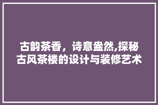 古韵茶香，诗意盎然,探秘古风茶楼的设计与装修艺术