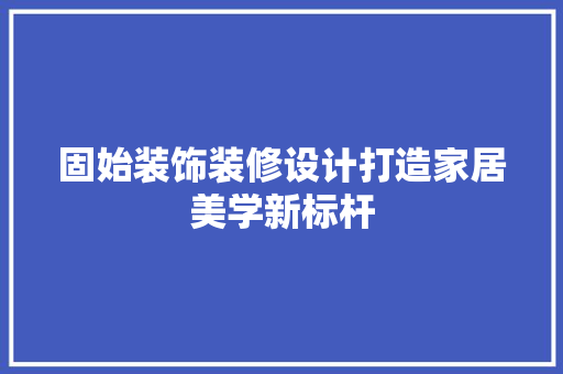 固始装饰装修设计打造家居美学新标杆  第1张
