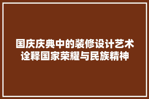 国庆庆典中的装修设计艺术诠释国家荣耀与民族精神