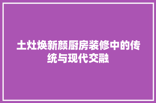 土灶焕新颜厨房装修中的传统与现代交融