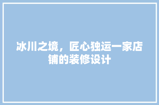 冰川之境，匠心独运一家店铺的装修设计