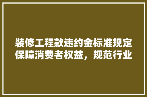 装修工程款违约金标准规定保障消费者权益，规范行业秩序