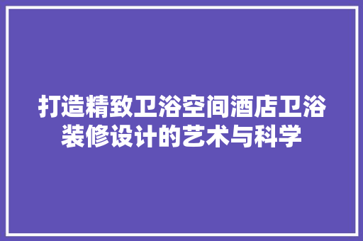 打造精致卫浴空间酒店卫浴装修设计的艺术与科学