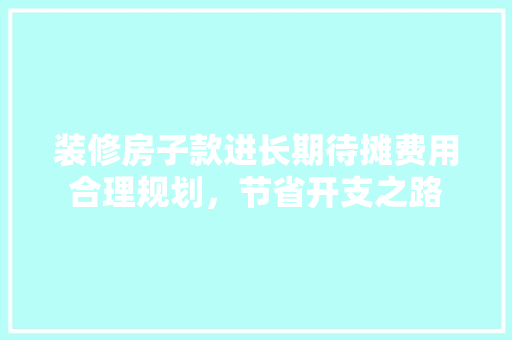 装修房子款进长期待摊费用合理规划，节省开支之路  第1张