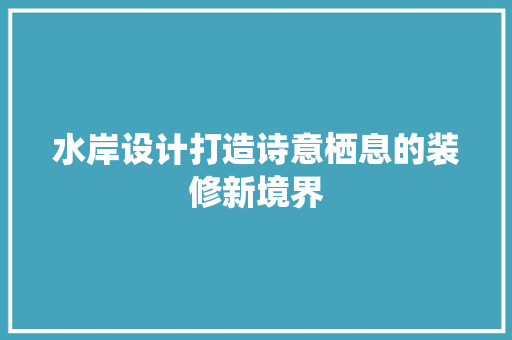 水岸设计打造诗意栖息的装修新境界  第1张
