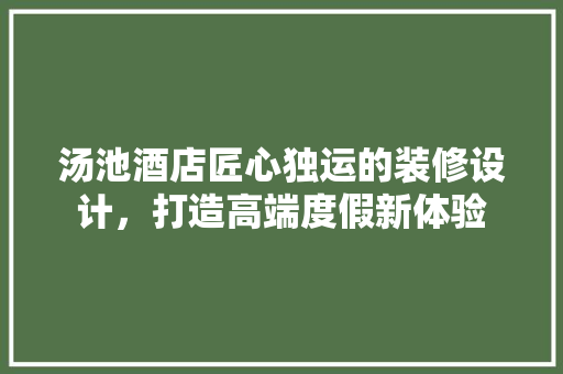 汤池酒店匠心独运的装修设计，打造高端度假新体验  第1张