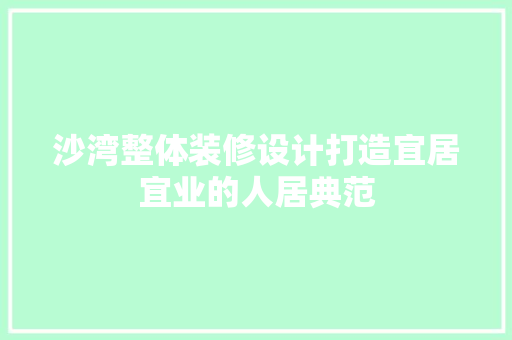 沙湾整体装修设计打造宜居宜业的人居典范  第1张