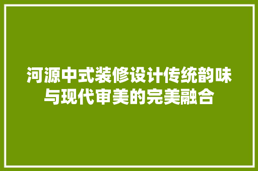 河源中式装修设计传统韵味与现代审美的完美融合  第1张