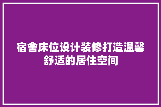 宿舍床位设计装修打造温馨舒适的居住空间