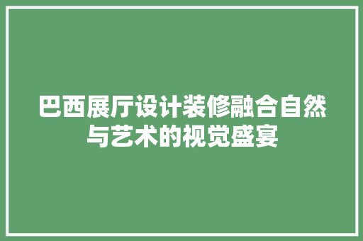 巴西展厅设计装修融合自然与艺术的视觉盛宴  第1张