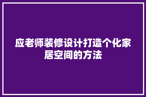 应老师装修设计打造个化家居空间的方法  第1张