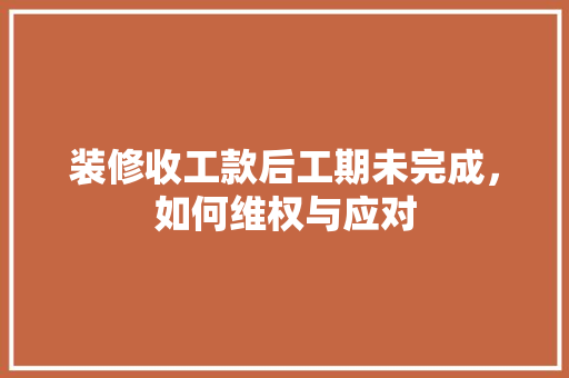 装修收工款后工期未完成，如何维权与应对