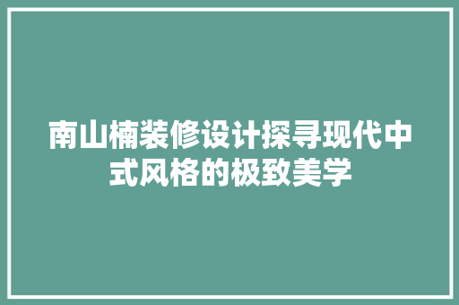 南山楠装修设计探寻现代中式风格的极致美学