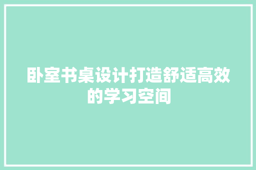 卧室书桌设计打造舒适高效的学习空间  第1张
