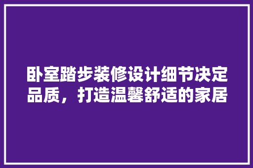 卧室踏步装修设计细节决定品质，打造温馨舒适的家居空间
