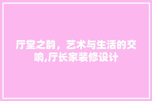 厅堂之韵，艺术与生活的交响,厅长家装修设计