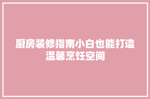 厨房装修指南小白也能打造温馨烹饪空间