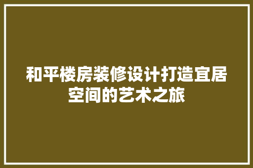 和平楼房装修设计打造宜居空间的艺术之旅
